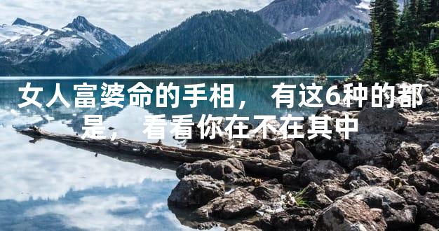 女人富婆命的手相，有这6种的都是，看看你在不在其中
